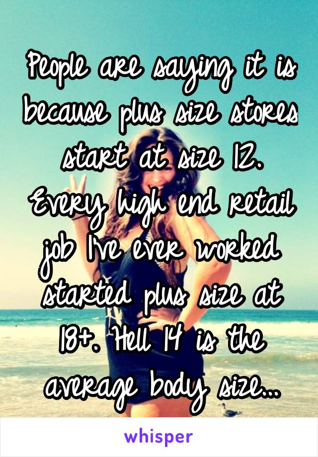 People are saying it is because plus size stores start at size 12. Every high end retail job I've ever worked started plus size at 18+. Hell 14 is the average body size...