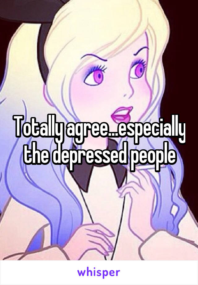 Totally agree...especially the depressed people