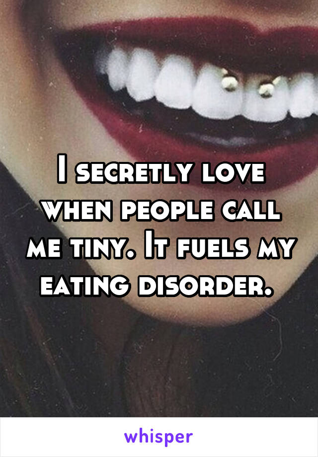 I secretly love when people call me tiny. It fuels my eating disorder. 