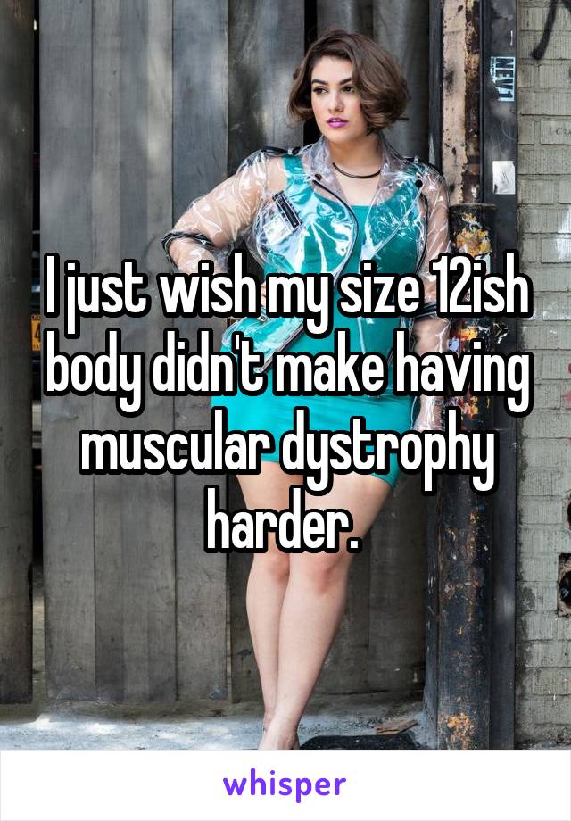 I just wish my size 12ish body didn't make having muscular dystrophy harder. 