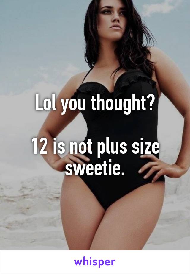 Lol you thought?

12 is not plus size sweetie.