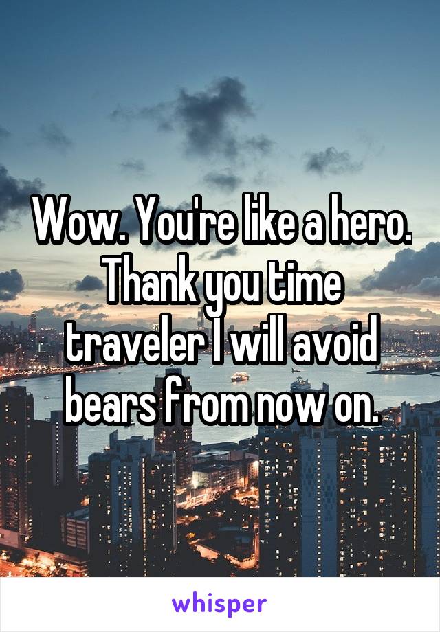 Wow. You're like a hero. Thank you time traveler I will avoid bears from now on.