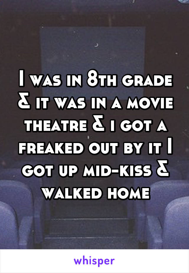 I was in 8th grade & it was in a movie theatre & i got a freaked out by it I got up mid-kiss & walked home