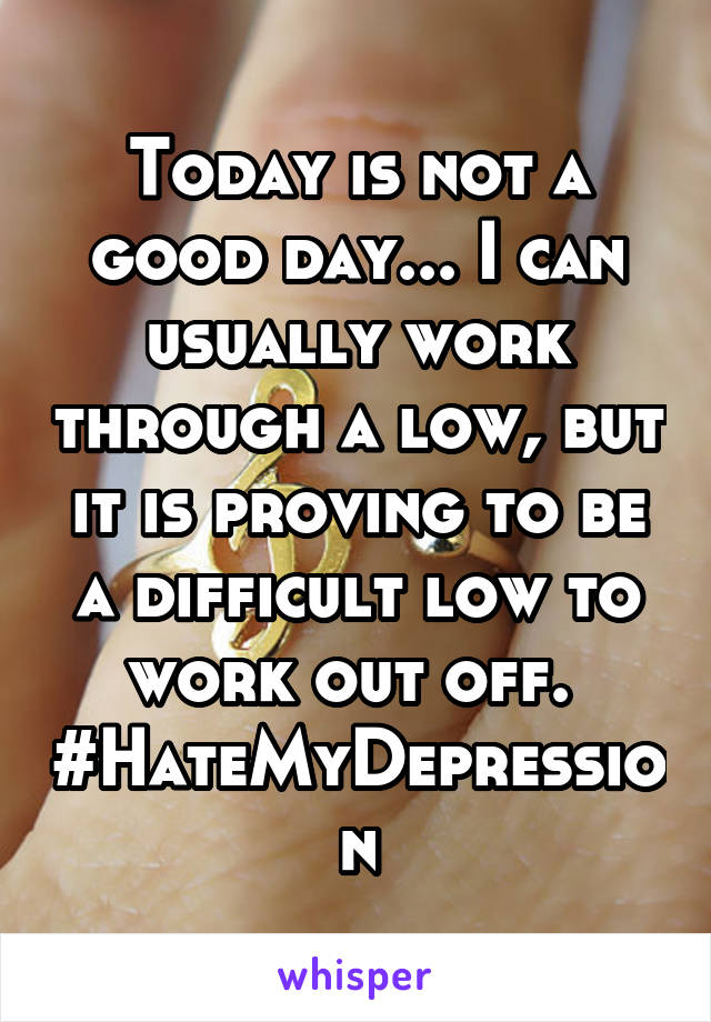 Today is not a good day... I can usually work through a low, but it is proving to be a difficult low to work out off. 
#HateMyDepression