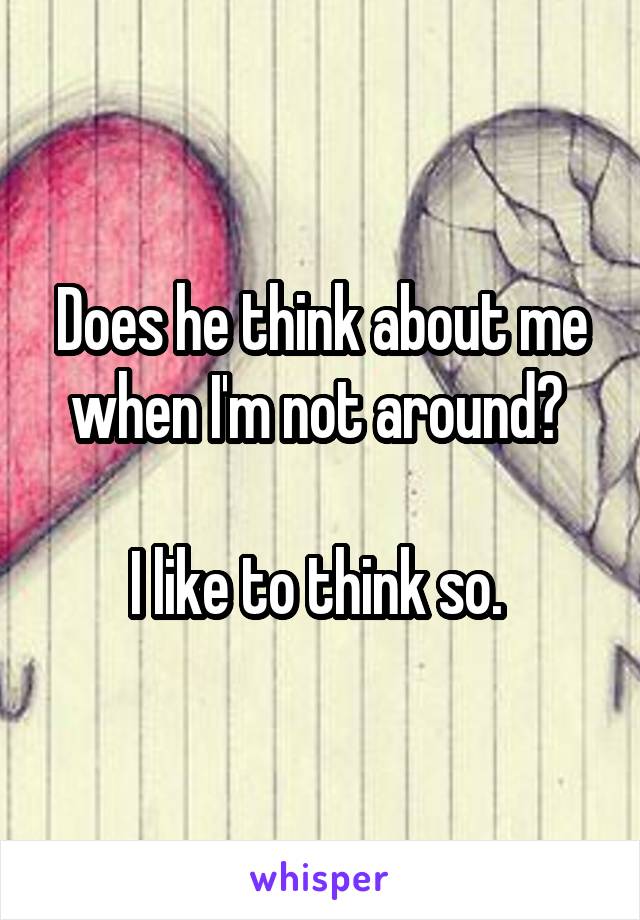 Does he think about me when I'm not around? 

I like to think so. 