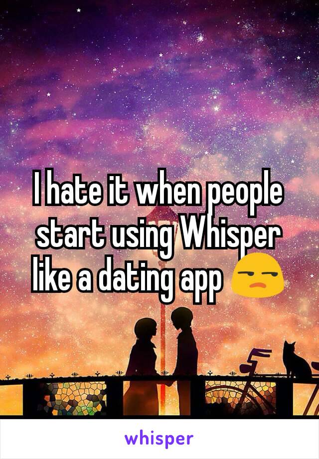 I hate it when people start using Whisper like a dating app 😒