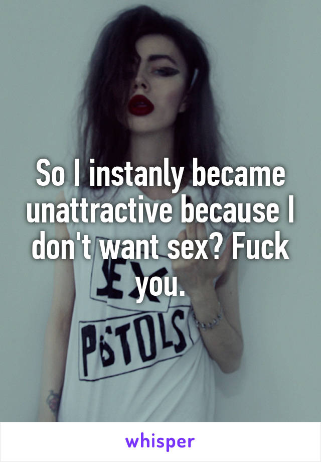 So I instanly became unattractive because I don't want sex? Fuck you.