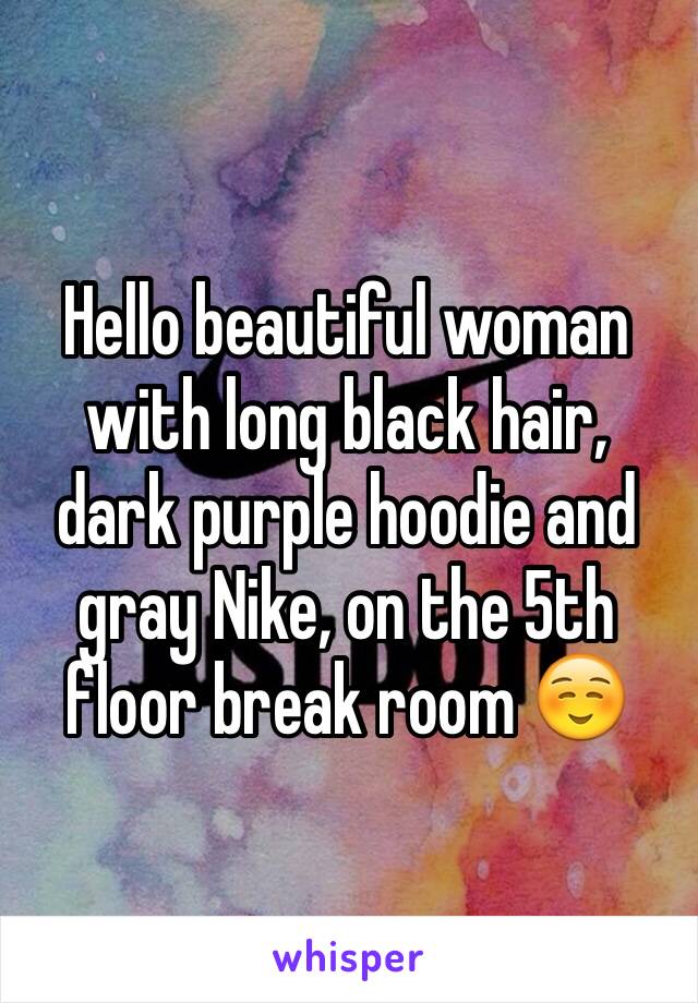 Hello beautiful woman with long black hair, dark purple hoodie and gray Nike, on the 5th floor break room ☺️