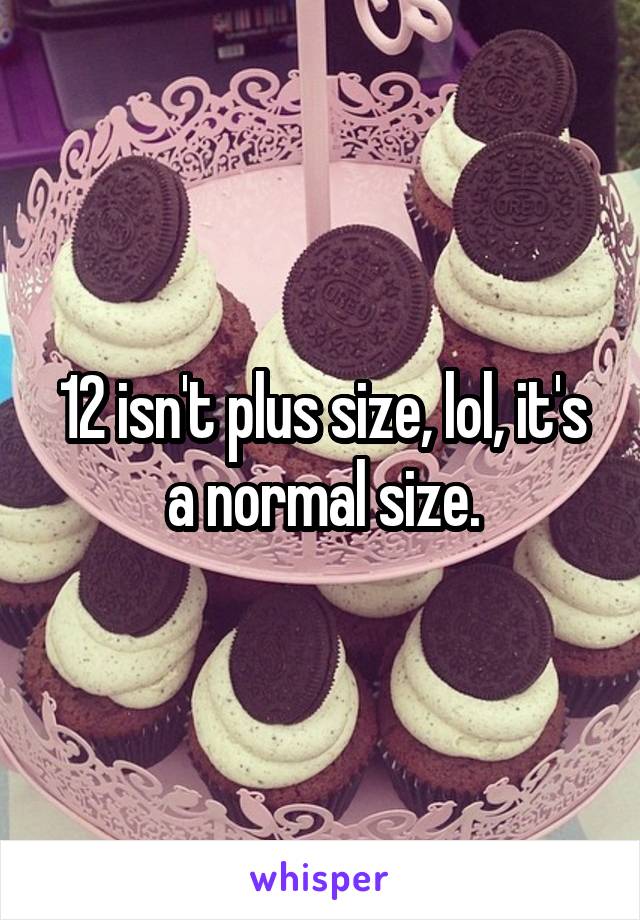 12 isn't plus size, lol, it's a normal size.