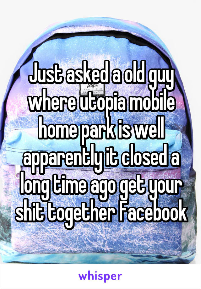 Just asked a old guy where utopia mobile home park is well apparently it closed a long time ago get your shit together Facebook