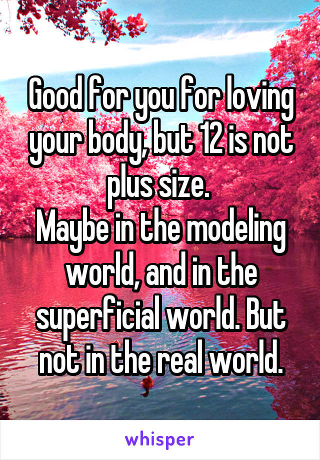 Good for you for loving your body, but 12 is not plus size. 
Maybe in the modeling world, and in the superficial world. But not in the real world.