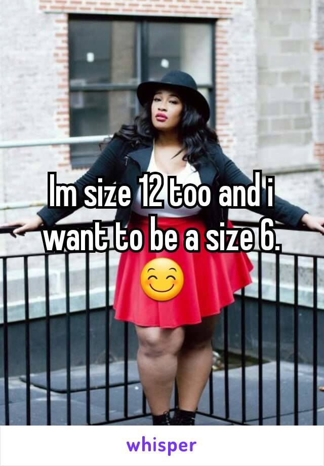 Im size 12 too and i want to be a size 6. 😊