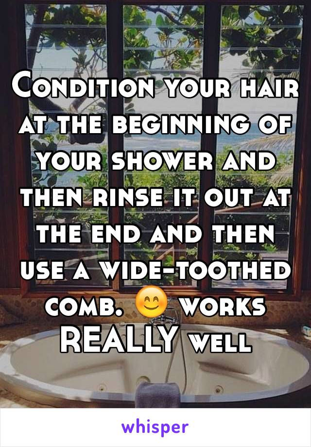 Condition your hair at the beginning of your shower and then rinse it out at the end and then use a wide-toothed comb. 😊 works REALLY well