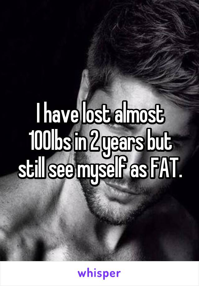 I have lost almost 100lbs in 2 years but still see myself as FAT.