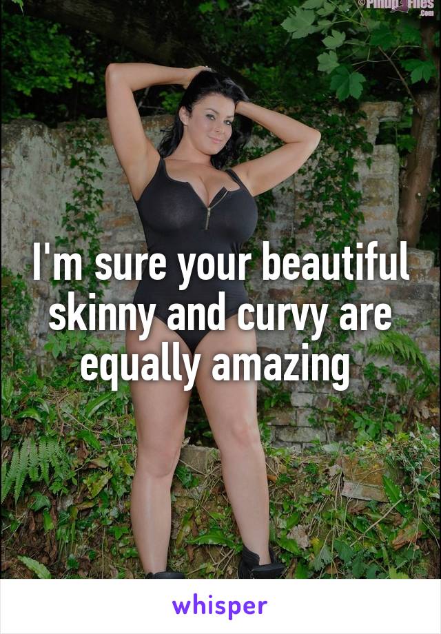 I'm sure your beautiful skinny and curvy are equally amazing 