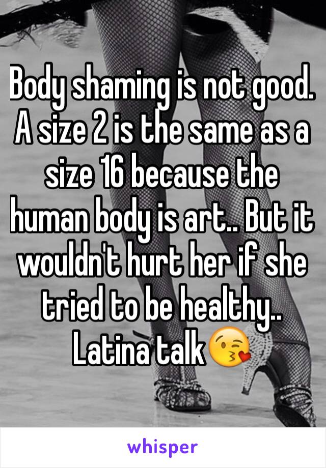 Body shaming is not good. A size 2 is the same as a size 16 because the human body is art.. But it wouldn't hurt her if she tried to be healthy..
Latina talk😘