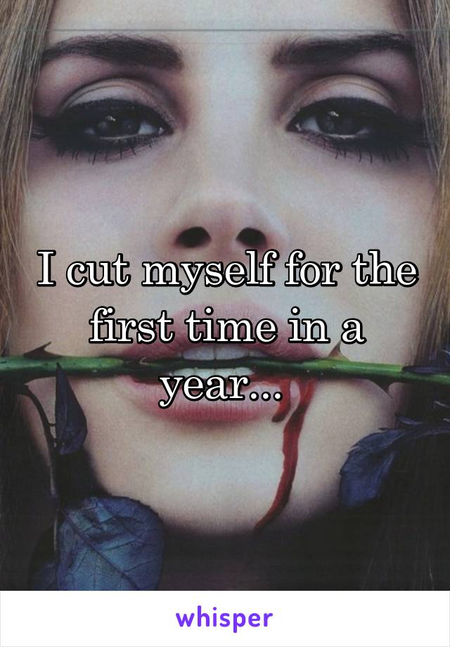 I cut myself for the first time in a year... 