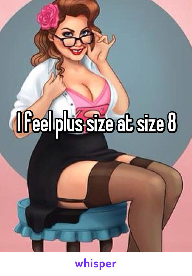 I feel plus size at size 8
