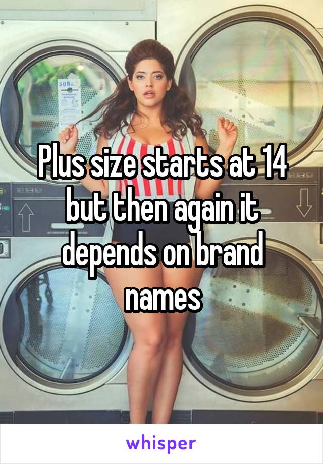 Plus size starts at 14 but then again it depends on brand names