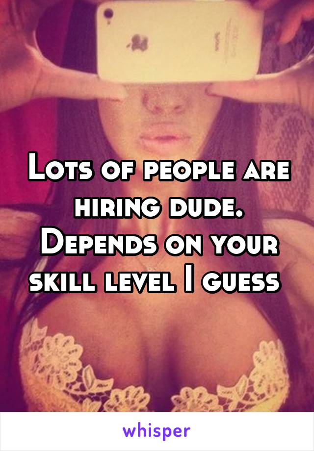 Lots of people are hiring dude. Depends on your skill level I guess 