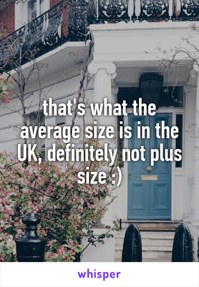 that's what the average size is in the UK, definitely not plus size :)