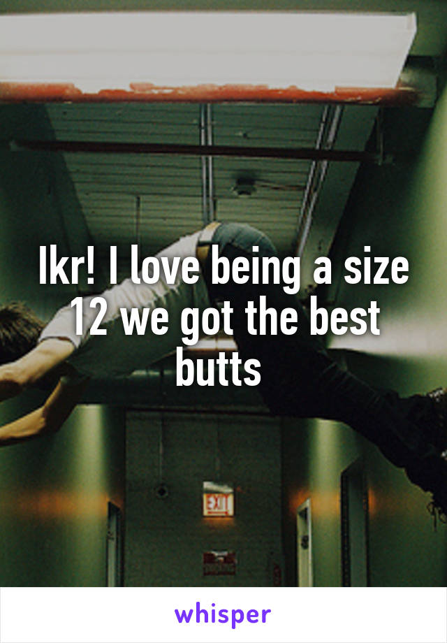 Ikr! I love being a size 12 we got the best butts 