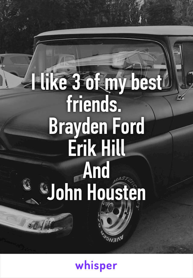 I like 3 of my best friends. 
Brayden Ford
Erik Hill
And
John Housten