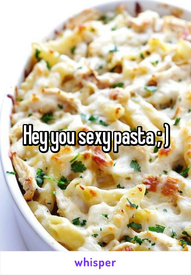 Hey you sexy pasta ; )