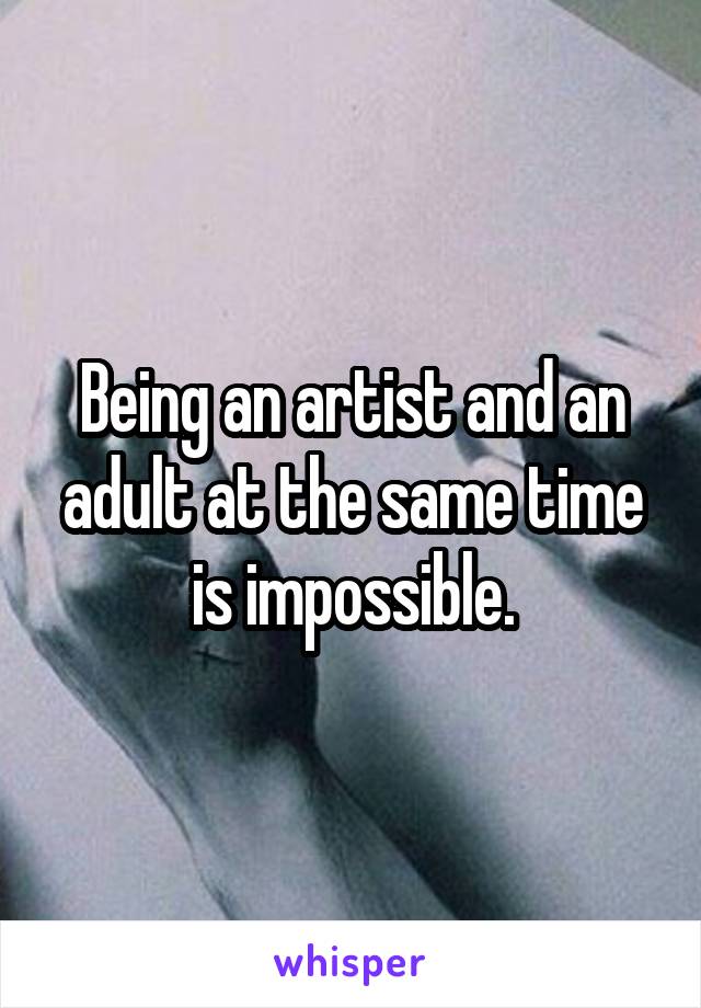 Being an artist and an adult at the same time is impossible.