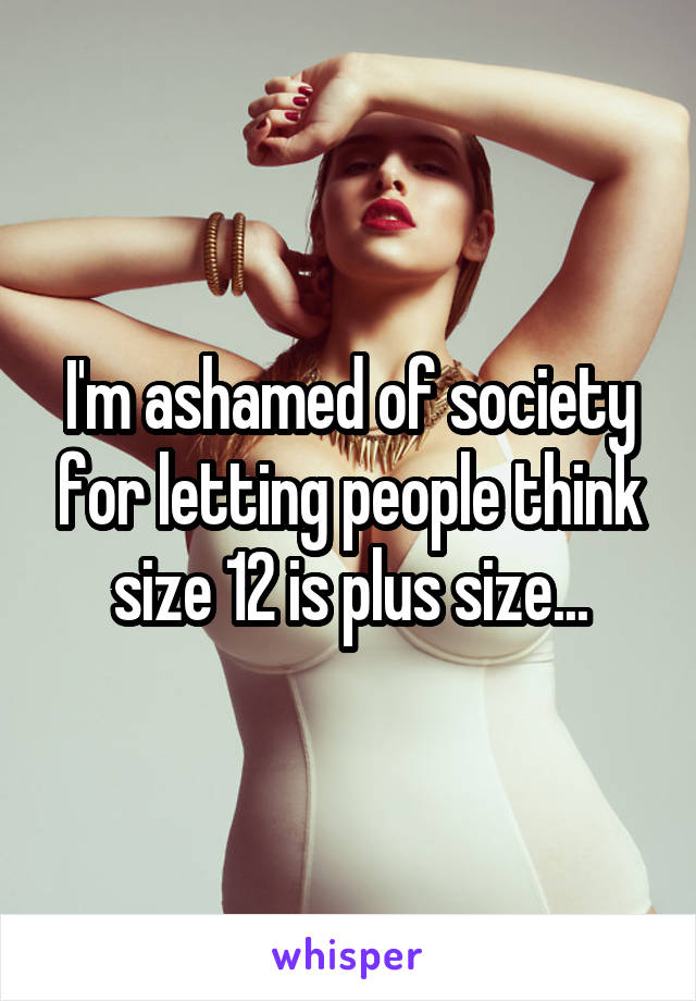 I'm ashamed of society for letting people think size 12 is plus size...