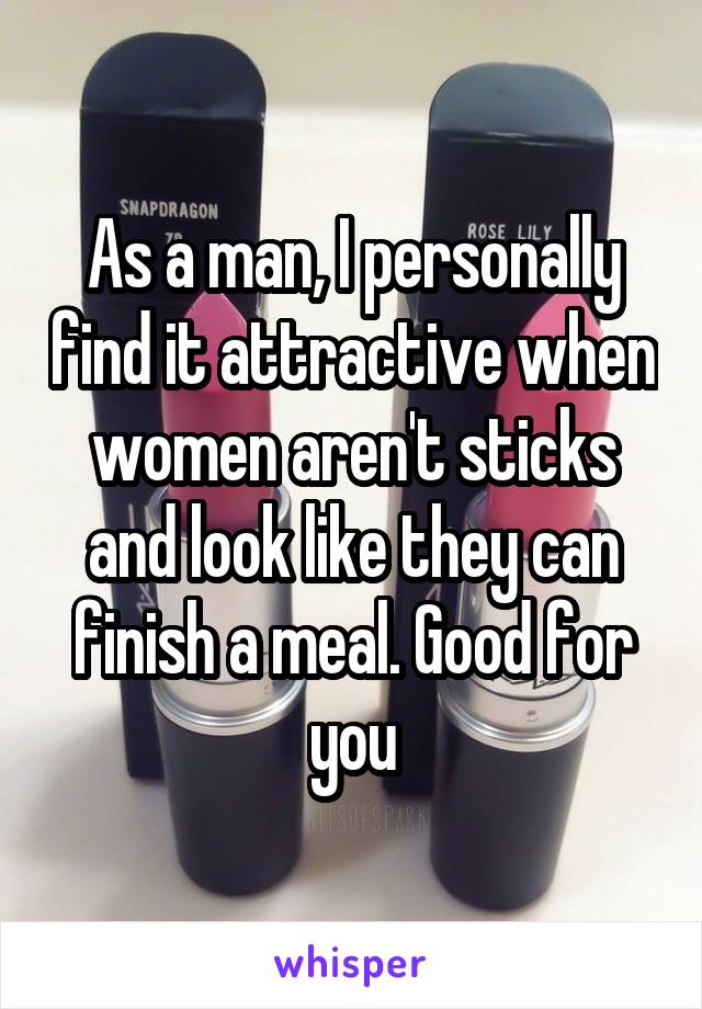 As a man, I personally find it attractive when women aren't sticks and look like they can finish a meal. Good for you