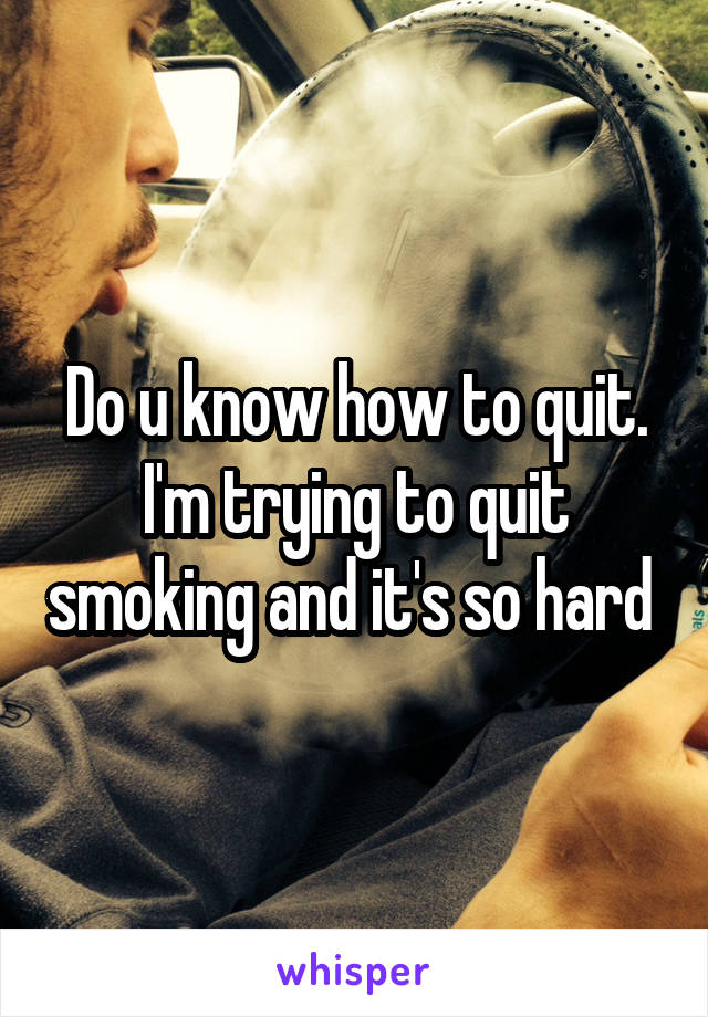 Do u know how to quit. I'm trying to quit smoking and it's so hard 