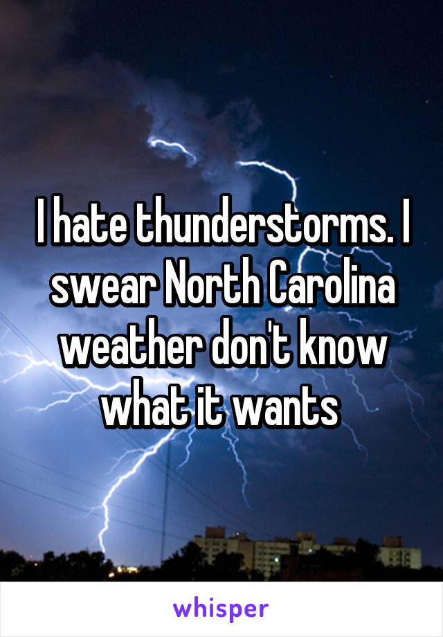 I hate thunderstorms. I swear North Carolina weather don't know what it wants 