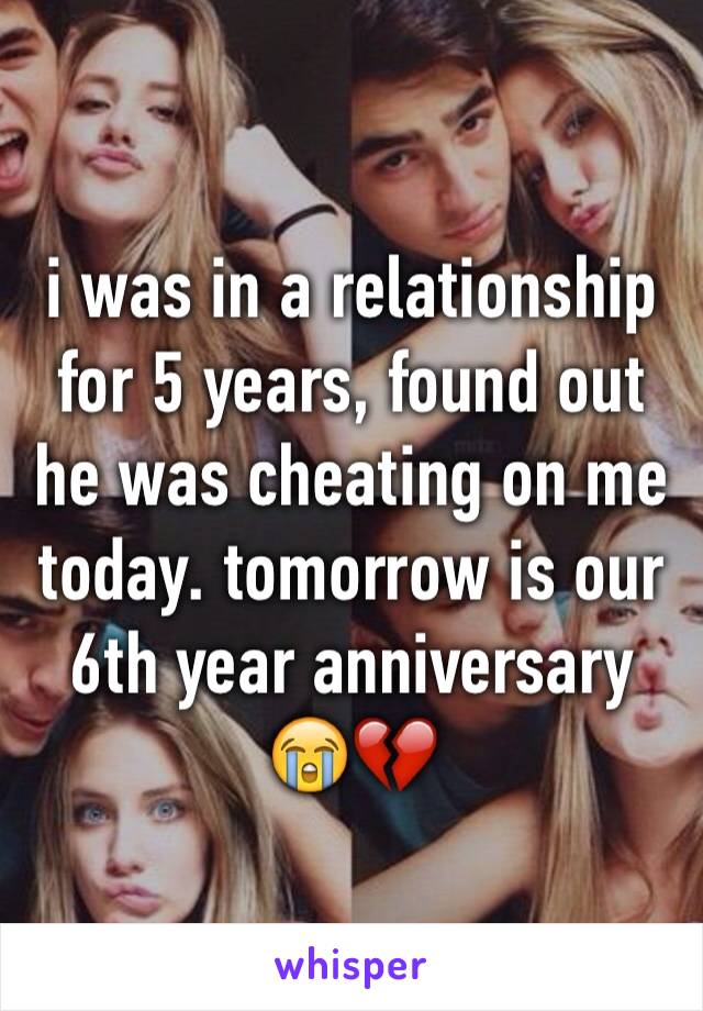 i was in a relationship for 5 years, found out he was cheating on me today. tomorrow is our 6th year anniversary 😭💔