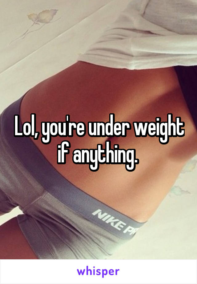 Lol, you're under weight if anything. 