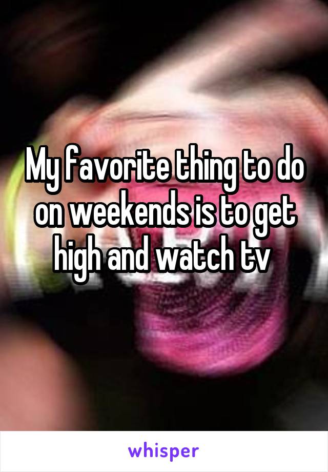 My favorite thing to do on weekends is to get high and watch tv 
