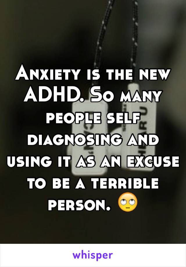 Anxiety is the new ADHD. So many people self diagnosing and using it as an excuse to be a terrible person. 🙄