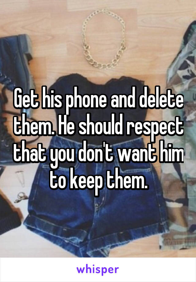 Get his phone and delete them. He should respect that you don't want him to keep them.