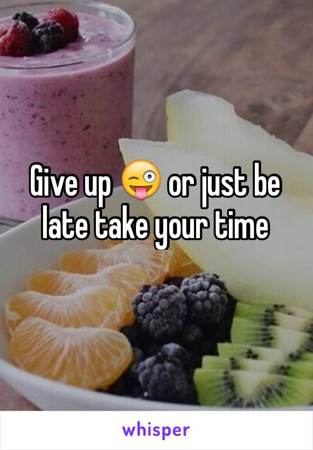 Give up 😜 or just be late take your time 