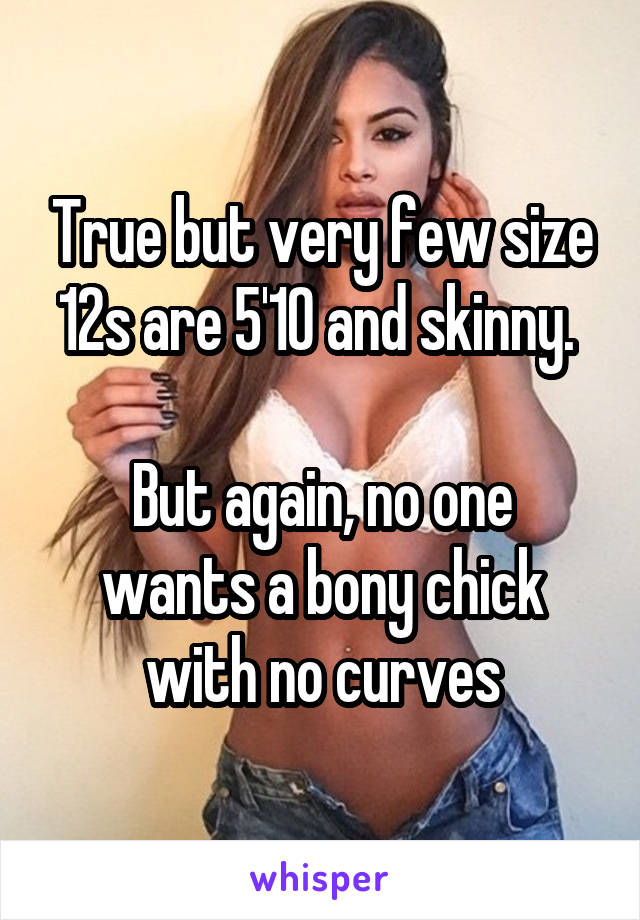 True but very few size 12s are 5'10 and skinny. 

But again, no one wants a bony chick with no curves