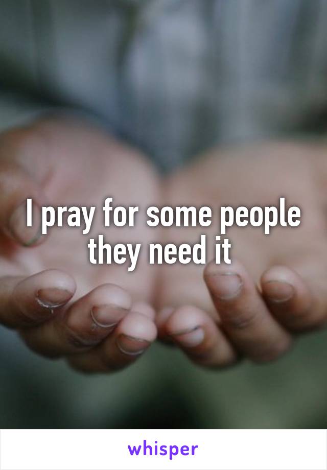 I pray for some people they need it 