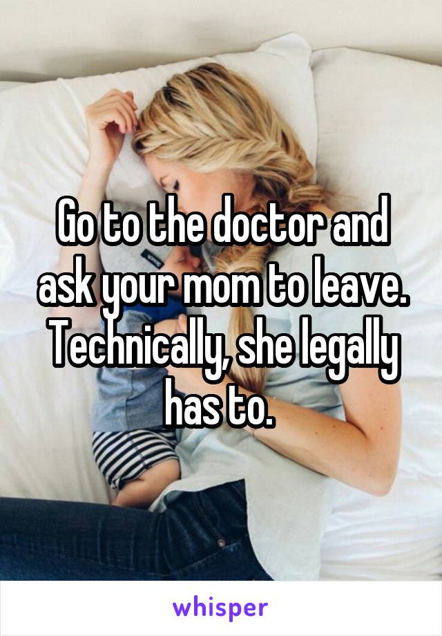 Go to the doctor and ask your mom to leave. Technically, she legally has to. 