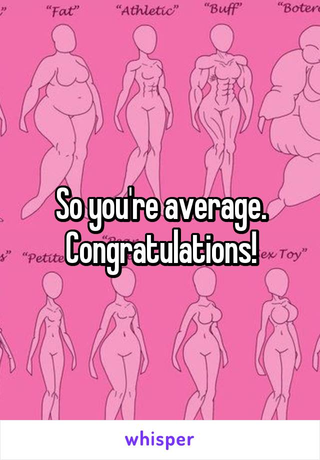 So you're average. Congratulations!