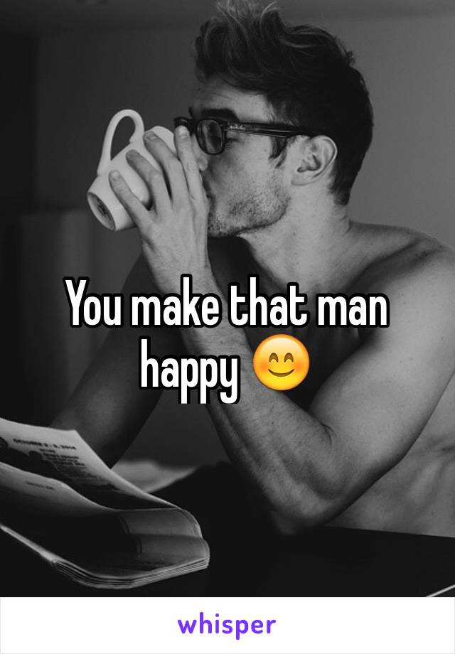 You make that man happy 😊