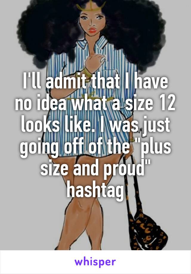 I'll admit that I have no idea what a size 12 looks like. I was just going off of the "plus size and proud" hashtag