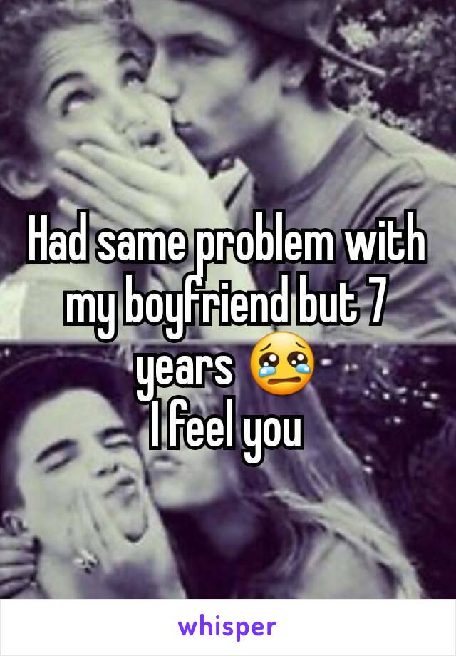 Had same problem with my boyfriend but 7 years 😢
I feel you