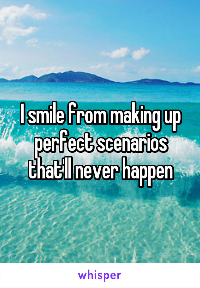 I smile from making up perfect scenarios that'll never happen