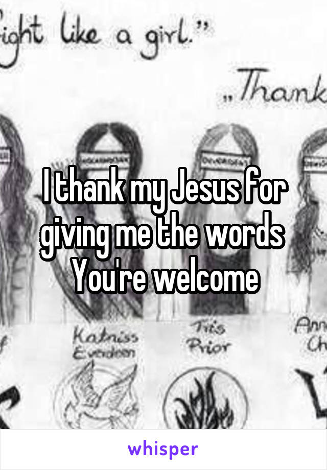 I thank my Jesus for giving me the words 
You're welcome