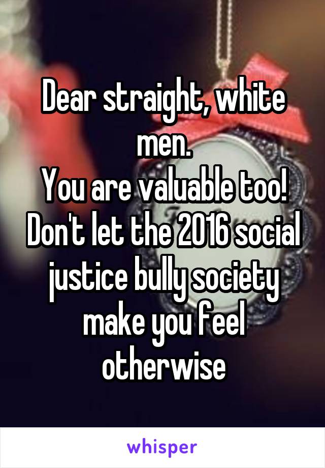 Dear straight, white men.
You are valuable too! Don't let the 2016 social justice bully society make you feel otherwise