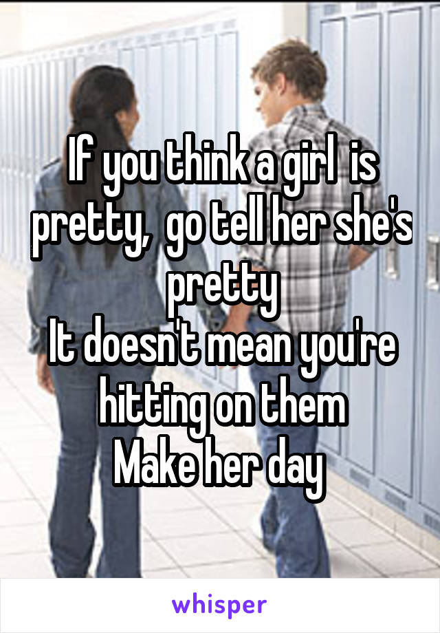 If you think a girl  is pretty,  go tell her she's pretty
It doesn't mean you're hitting on them
Make her day 